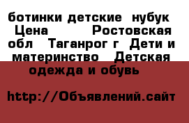 ботинки детские. нубук › Цена ­ 350 - Ростовская обл., Таганрог г. Дети и материнство » Детская одежда и обувь   